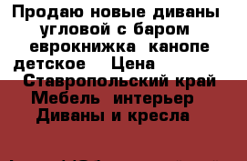 Продаю новые диваны: угловой с баром, еврокнижка, канопе детское  › Цена ­ 10 000 - Ставропольский край Мебель, интерьер » Диваны и кресла   